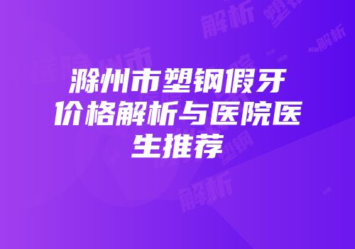 滁州市塑钢假牙价格解析与医院医生推荐