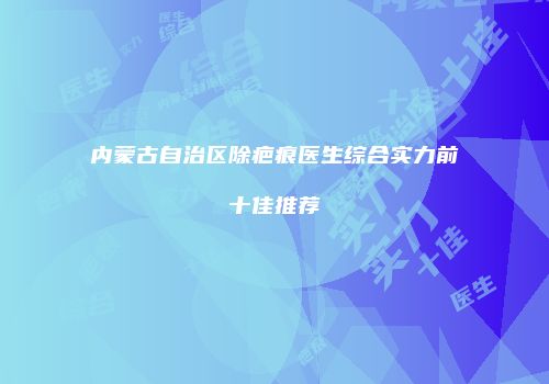 内蒙古自治区除疤痕医生综合实力前十佳推荐