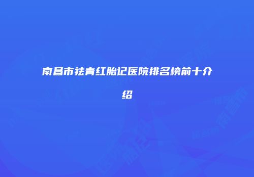 南昌市祛青红胎记医院排名榜前十介绍