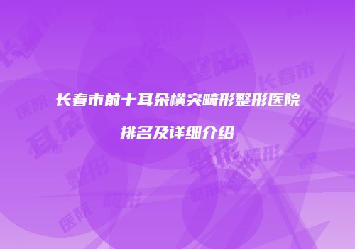 长春市前十耳朵横突畸形整形医院排名及详细介绍