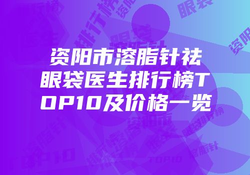 资阳市溶脂针祛眼袋医生排行榜TOP10及价格一览