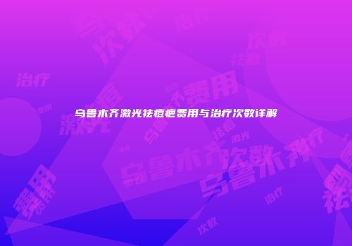 乌鲁木齐激光祛痘疤费用与治疗次数详解