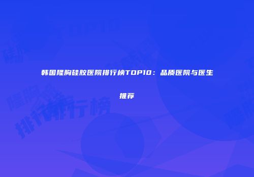 韩国隆胸硅胶医院排行榜TOP10：品质医院与医生推荐