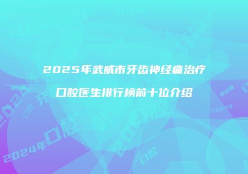 2025年武威市牙齿神经痛治疗口腔医生排行榜前十位介绍