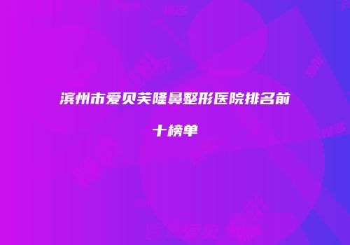 滨州市爱贝芙隆鼻整形医院排名前十榜单