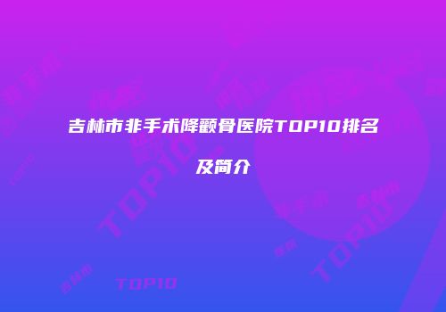 吉林市非手术降颧骨医院TOP10排名及简介