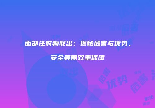 面部注射物取出：揭秘危害与优势，安全美丽双重保障