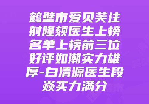 鹤壁市爱贝芙注射隆颏医生上榜名单上榜前三位好评如潮实力雄厚-白清源医生段焱实力满分