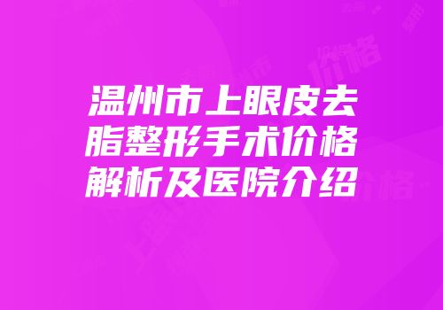 温州市上眼皮去脂整形手术价格解析及医院介绍