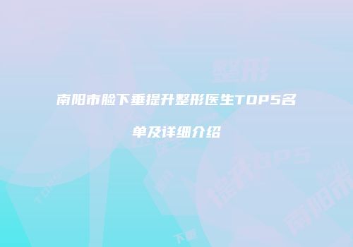 南阳市脸下垂提升整形医生TOP5名单及详细介绍