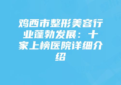 鸡西市整形美容行业蓬勃发展：十家上榜医院详细介绍