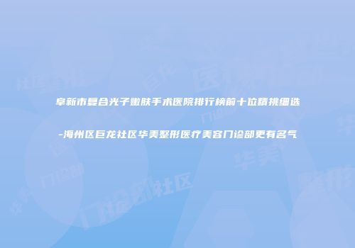 阜新市复合光子嫩肤手术医院排行榜前十位精挑细选-海州区巨龙社区华美整形医疗美容门诊部更有名气