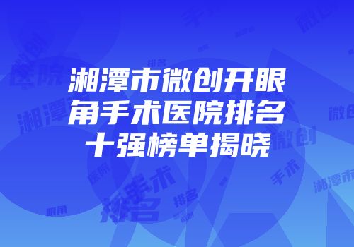 湘潭市微创开眼角手术医院排名十强榜单揭晓