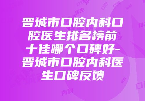 晋城市口腔内科口腔医生排名榜前十佳哪个口碑好-晋城市口腔内科医生口碑反馈