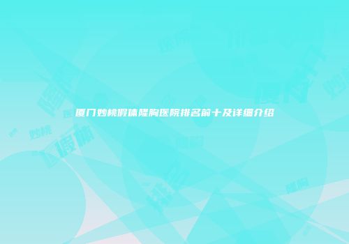 厦门妙桃假体隆胸医院排名前十及详细介绍