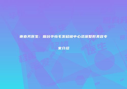 谢春芳医生：烟台华怡毛发移植中心资深整形美容专家介绍