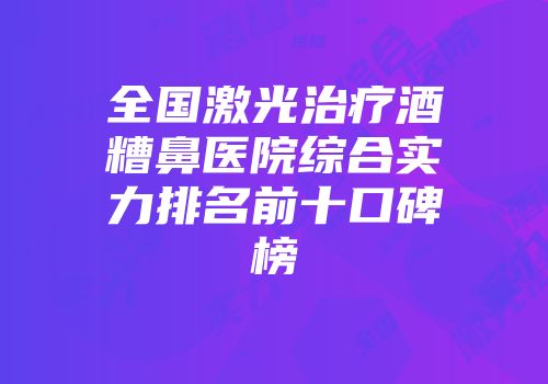 全国激光治疗酒糟鼻医院综合实力排名前十口碑榜