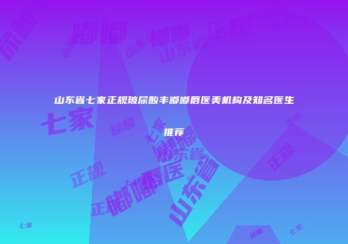 山东省七家正规玻尿酸丰嘟嘟唇医美机构及知名医生推荐