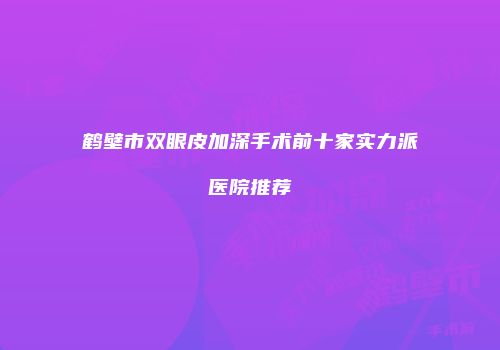 鹤壁市双眼皮加深手术前十家实力派医院推荐