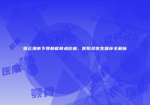 连云港市下颚骨截骨术价格、医院及医生推荐全解析