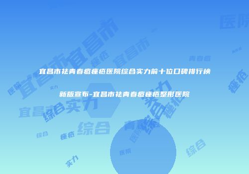 宜昌市祛青春痘痤疮医院综合实力前十位口碑排行榜新版宣布-宜昌市祛青春痘痤疮整形医院