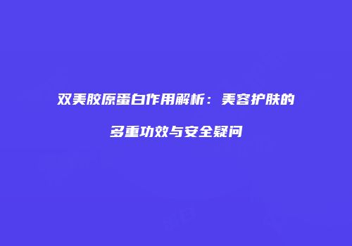双美胶原蛋白作用解析：美容护肤的多重功效与安全疑问
