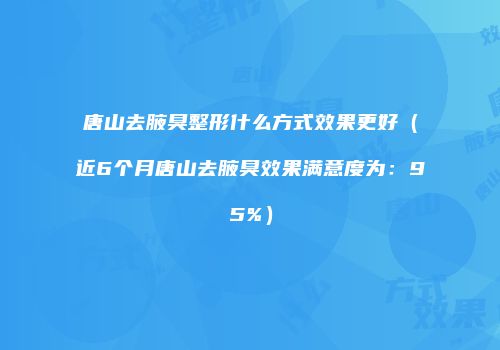 唐山去腋臭整形什么方式效果更好（近6个月唐山去腋臭效果满意度为：95%）
