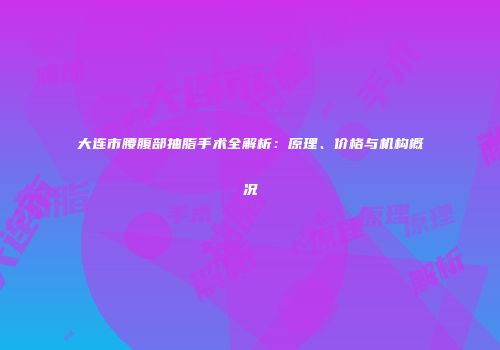 大连市腰腹部抽脂手术全解析：原理、价格与机构概况