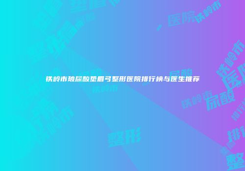 铁岭市玻尿酸垫眉弓整形医院排行榜与医生推荐