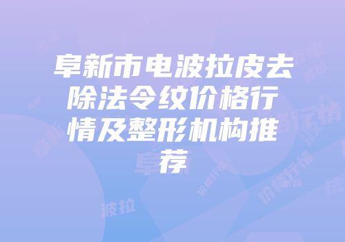 阜新市电波拉皮去除法令纹价格行情及整形机构推荐