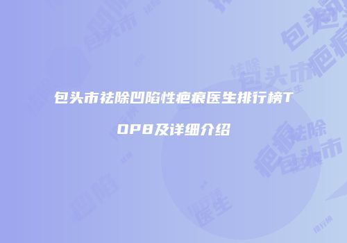 包头市祛除凹陷性疤痕医生排行榜TOP8及详细介绍