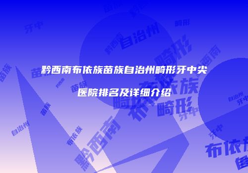 黔西南布依族苗族自治州畸形牙中尖医院排名及详细介绍