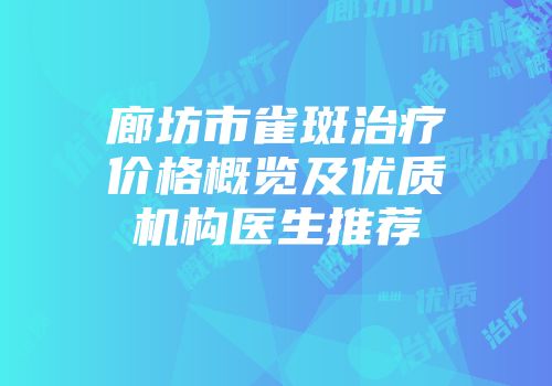 廊坊市雀斑治疗价格概览及优质机构医生推荐