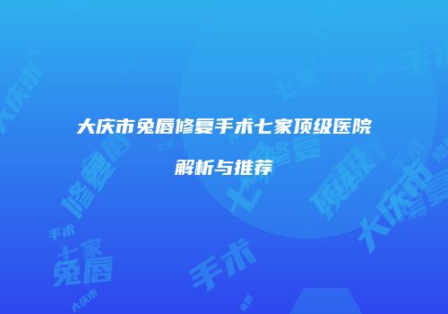 大庆市兔唇修复手术七家顶级医院解析与推荐