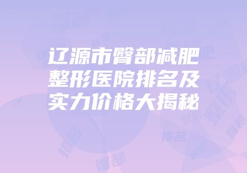 辽源市臀部减肥整形医院排名及实力价格大揭秘