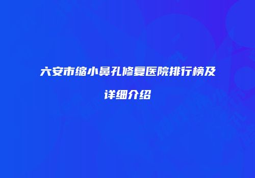 六安市缩小鼻孔修复医院排行榜及详细介绍