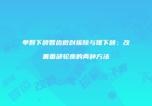 单颗下颌智齿微创拔除与隆下颌：改善面部轮廓的两种方法