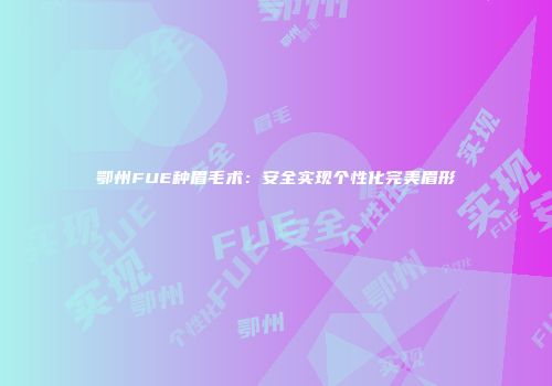 鄂州FUE种眉毛术：安全实现个性化完美眉形