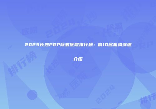 2025长沙PRP除皱医院排行榜：前10名机构详细介绍