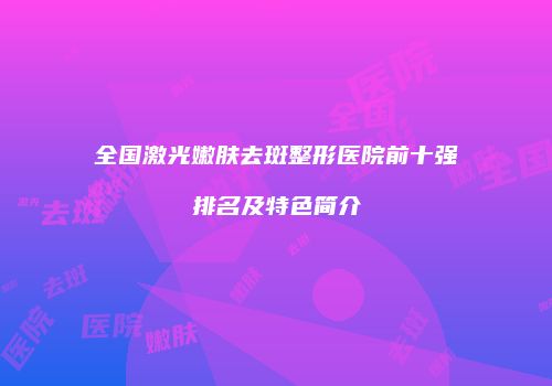 全国激光嫩肤去斑整形医院前十强排名及特色简介