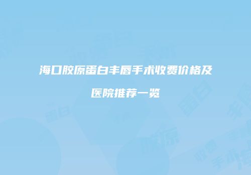 海口胶原蛋白丰唇手术收费价格及医院推荐一览
