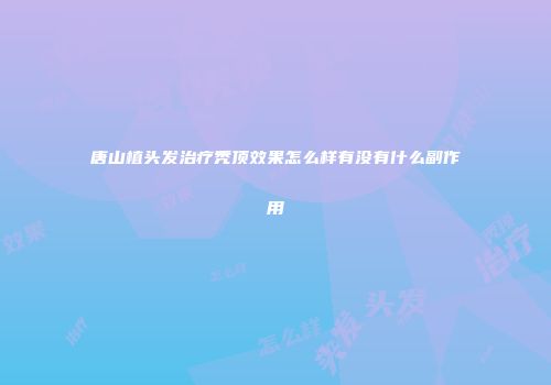 唐山植头发治疗秃顶效果怎么样有没有什么副作用