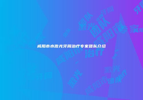 咸阳市水激光牙周治疗专家团队介绍