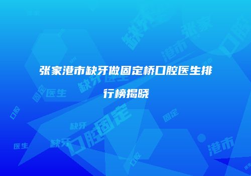 张家港市缺牙做固定桥口腔医生排行榜揭晓