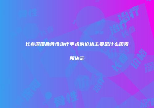 长春深覆合骨性治疗手术的价格主要是什么因素所决定