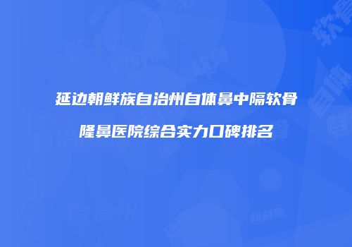延边朝鲜族自治州自体鼻中隔软骨隆鼻医院综合实力口碑排名
