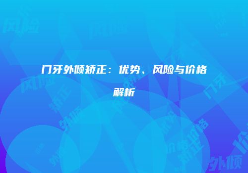 门牙外倾矫正：优势、风险与价格解析