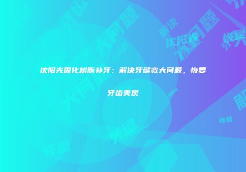 沈阳光固化树脂补牙：解决牙缝宽大问题，恢复牙齿美观
