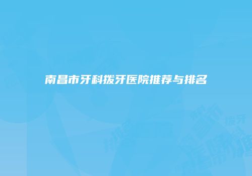 南昌市牙科拨牙医院推荐与排名