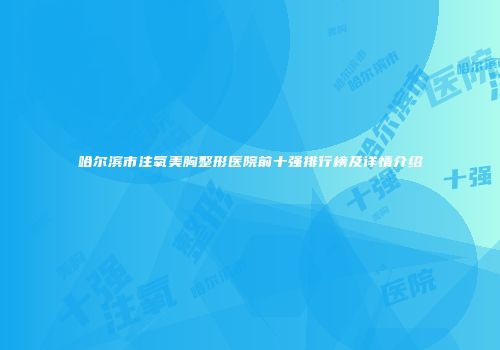 哈尔滨市注氧美胸整形医院前十强排行榜及详情介绍